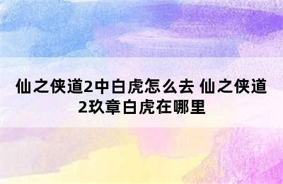 仙之侠道2中白虎怎么去 仙之侠道2玖章白虎在哪里